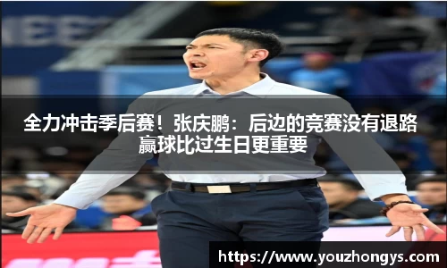 全力冲击季后赛！张庆鹏：后边的竞赛没有退路 赢球比过生日更重要