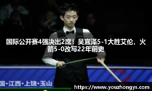 国际公开赛4强决出2席！吴宜泽5-1大胜艾伦，火箭5-0改写22年前史