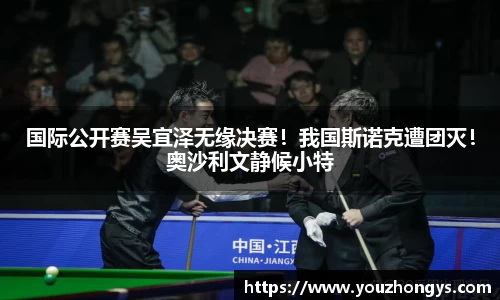 国际公开赛吴宜泽无缘决赛！我国斯诺克遭团灭！奥沙利文静候小特