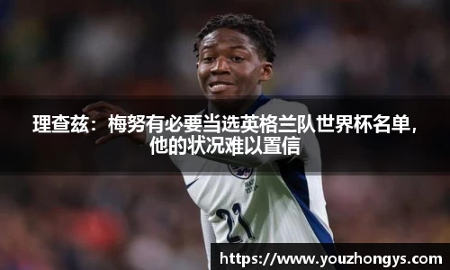 理查兹：梅努有必要当选英格兰队世界杯名单，他的状况难以置信